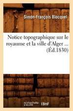 Notice Topographique Sur Le Royaume Et La Ville D'Alger ... (Ed.1830): Historique, Climatologie, Constitution Medicale, (Ed.1878)