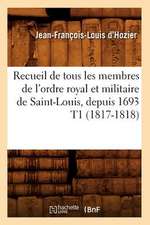 Recueil de Tous Les Membres de L'Ordre Royal Et Militaire de Saint-Louis, Depuis 1693 T1 (1817-1818)