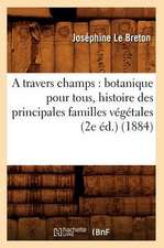 A Travers Champs: Botanique Pour Tous, Histoire Des Principales Familles Vegetales (2e Ed.) (1884)