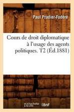 Cours de Droit Diplomatique A L'Usage Des Agents Politiques. T2 (Ed.1881)