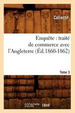 Enquete: Traite de Commerce Avec L'Angleterre. [Tome 3] (Ed.1860-1862)