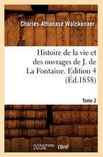 Histoire de La Vie Et Des Ouvrages de J. de La Fontaine. Tome 2, Edition 4 (Ed.1858)