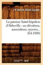 La Paroisse Saint-Sepulcre D'Abbeville: Ses Devotions, Associations, Oeuvres (Ed.1880)