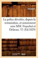 La Police Devoilee, Depuis La Restauration, Et Notamment Sous MM. Franchet Et Delavau. T1 (Ed.1829)