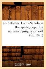 Les Infames. Louis-Napoleon Bonaparte, Depuis Sa Naissance Jusqu'a Son Exil (Ed.1871)