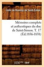 Memoires Complets Et Authentiques Du Duc de Saint-Simon. T. 17 (Ed.1856-1858)