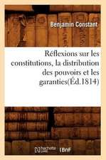 Reflexions Sur Les Constitutions, La Distribution Des Pouvoirs Et Les Garanties(ed.1814)