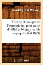 Theorie Et Pratique de L'Expropriation Pour Cause D'Utilite Publique: Les Lois Expliquees (Ed.1879)