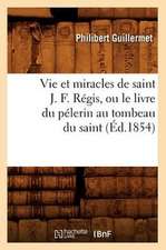 Vie Et Miracles de Saint J. F. Regis, Ou Le Livre Du Pelerin Au Tombeau Du Saint, (Ed.1854)