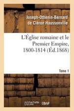 L'Eglise Romaine Et Le Premier Empire, 1800-1814. T. 1