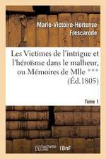 Les Victimes de L Intrigue Et L Heroisme Dans Le Malheur, Ou Memoires de Mlle ***. Tome 1