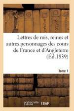 Lettres de Rois, Reines Et Autres Personnages Des Cours de France Et D'Angleterre. Tome 1