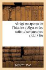 Abrege Ou Apercu de L'Histoire D'Alger Et Des Nations Barbaresques. Par Un Ami de La Justice