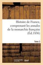 Histoire de France, Comprenant Les Annales de La Monarchie Francaise. Tome 3