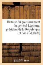 Histoire Du Gouvernement Du General Legitime, President de La Republique D'Haiti (23 Aout 1890)