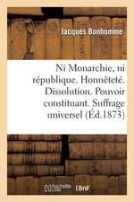 Ni Monarchie, Ni Republique. Honnetete. Dissolution. Pouvoir Constituant. Suffrage Universel