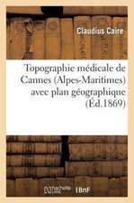 Topographie Medicale de Cannes (Alpes-Maritimes) Avec Plan Geographique Sous Le Rapport: de La Phtisie Pulmonaire, de Ses Formes Et de Son Traitement