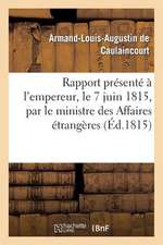 Rapport Presente A L'Empereur, Le 7 Juin 1815, Par Le Ministre Des Affaires Etrangeres: , Et Communique Par Les Ordres de Sa Majeste Aux Deux Chambres