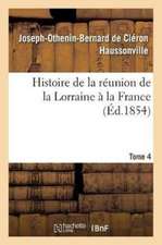 Histoire de la Réunion de la Lorraine À La France. Tome 4