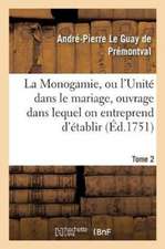 Monogamie. l'Unité Dans Le Mariage, Ouvrage Pour Établir l'Exacte. Tome 2