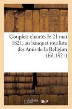 Couplets Chantes Le 21 Mai 1821, Au Banquet Royaliste Des Amis de La Religion (Ed.1821): , Pour Celebrer Le Bapteme de Son Altesse Royale Mgr Le Duc d