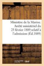 Ministere de La Marine. Arrete Ministeriel Du 25 Fevrier 1889 Relatif A L'Admission (Ed.1889)