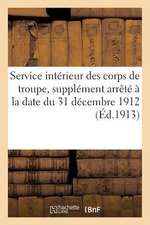 Service Interieur Des Corps de Troupe, Supplement Arrete a la Date Du 31 Decembre 1912 (Ed.1913)