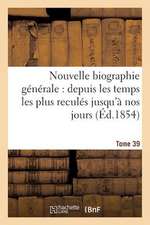 Nouvelle Biographie Generale: Depuis Les Temps Les Plus Recules Jusqu'a Nos Jours.... Tome 39