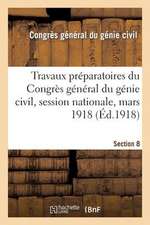 Travaux Preparatoires Du Congres General Du Genie Civil, Session Nationale, Mars 1918. Section 8