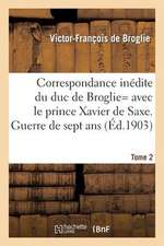 Correspondance Inedite de Victor-Francois, Duc de Broglie Avec Le Prince Xavier de Saxe T2