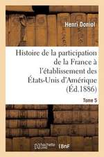 Histoire de La Participation de La France A L'Etablissement Des Etats-Unis D'Amerique T. 5: , Depuis Leur Arrivee En France, Jusques A L'Execution de Leurs Personnes