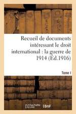 Recueil de Documents Interessant Le Droit International: La Guerre de 1914. T. I