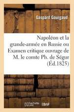 Napoleon Et La Grande-Armee En Russie Ou Examen Critique de L'Ouvrage de M. Le Comte PH. de Segur