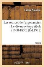 Les Sources de L'Argot Ancien. Tome 2 Le Dix-Neuvieme Siecle (1800-1850)