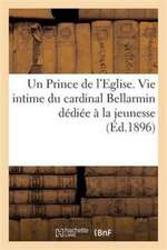 Un Prince de l'Eglise. Vie Intime Du Cardinal Bellarmin Dédiée À La Jeunesse