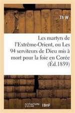 Les Martyrs de L'Extreme-Orient, Ou Les 94 Serviteurs de Dieu MIS a Mort Pour La Foie En Coree