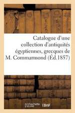 Catalogue D'Une Collection D'Antiquites Egyptiennes, Grecques Provenant Du Cabinet de M. Commarmond