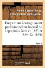 Enquête Sur l'Enseignement Professionnel, Dépositions Faites En 1863 Et 1864, Commission Tome 1