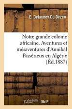 Notre Grande Colonie Africaine. Aventures Et Mésaventures d'Annibal Passérieux En Algérie