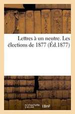 Lettres À Un Neutre. Les Élections de 1877