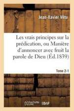 Les Vrais Principes Sur La Prédication, Ou Manière d'Annoncer Avec Fruit La Parole de Dieu. Tome 2-1