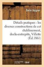 Détails Pratiques Sur Les Diverses Constructions de CET Établissement,: Docks-Entrepôts de la Villette. Atlas