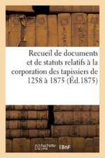 Recueil de Documents Et de Statuts Relatifs À La Corporation Des Tapissiers de 1258 À 1875:: Réflexions Concernant Cette Corporation Par l'Auteur