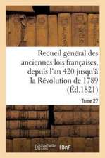 Recueil Général Des Anciennes Lois Françaises, Depuis l'An 420 Jusqu'à La Révolution Tome 27