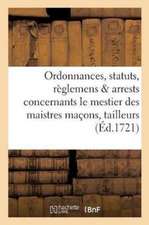 Ordonnances, Statuts, Règlemens & Arrests Concernants Le Mestier Des Maistres Maçons,: Tailleurs de Pierres, Plastriers, Mortelliers, & La Justice Que