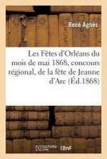 Les Fêtes d'Orléans Du Mois de Mai 1868, À l'Occasion Du Concours Régional, de la Fête de: Jeanne d'Arc, de l'Exposition d'Horticulture Et de la Visit