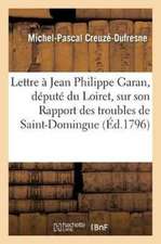 Lettre de Michel-Pascal Creuzé, À Jean Philippe Garan, Député Du Loiret, Sur Son Rapport: Des Troubles de Saint-Domingue, Distribué Au Corps Législati