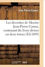 Les Diversitez de Messire Jean-Pierre Camus, Contenant Dix Livres Divisez En Deux Tomes