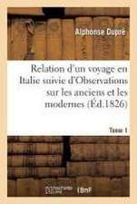 Relation d'Un Voyage En Italie. . Tome 1: Suivie d'Observations Sur Les Anciens Et Les Modernes, Avec Des Tableaux Historiques À l'Appui