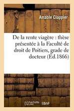 de la Rente Viagère: Thèse Présentée À La Faculté de Droit de Poitiers Pour Obtenir Le Grade: de Docteur, Et Soutenue Le Vendredi 2 Février 1866